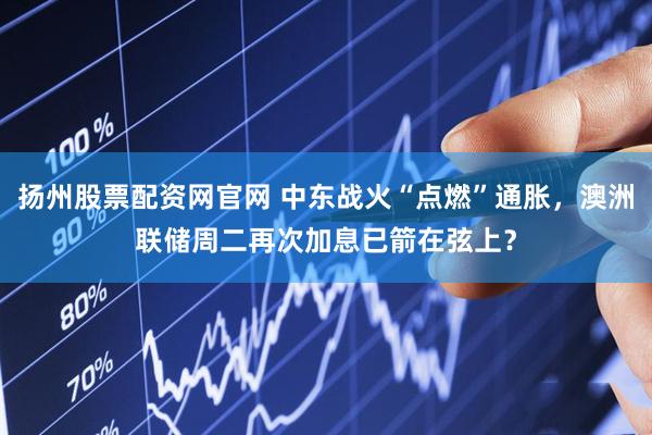 扬州股票配资网官网 中东战火“点燃”通胀，澳洲联储周二再次加息已箭在弦上？