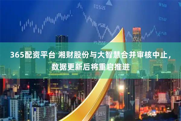 365配资平台 湘财股份与大智慧合并审核中止，数据更新后将重启推进