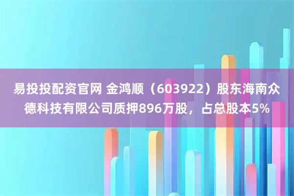 易投投配资官网 金鸿顺（603922）股东海南众德科技有限公司质押896万股，占总股本5%
