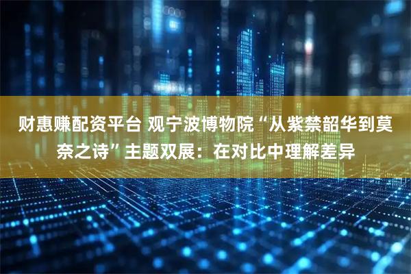 财惠赚配资平台 观宁波博物院“从紫禁韶华到莫奈之诗”主题双展：在对比中理解差异