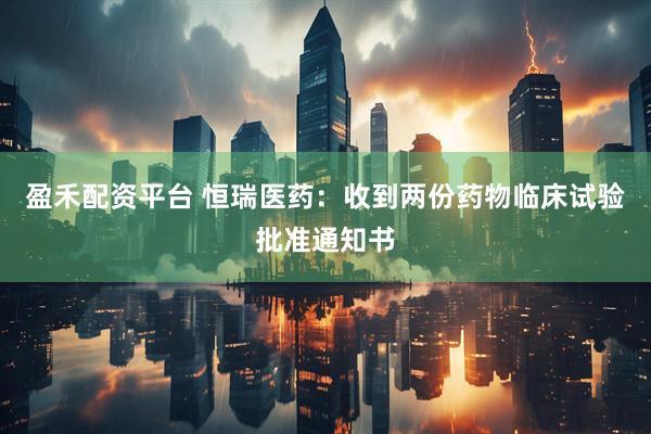 盈禾配资平台 恒瑞医药：收到两份药物临床试验批准通知书