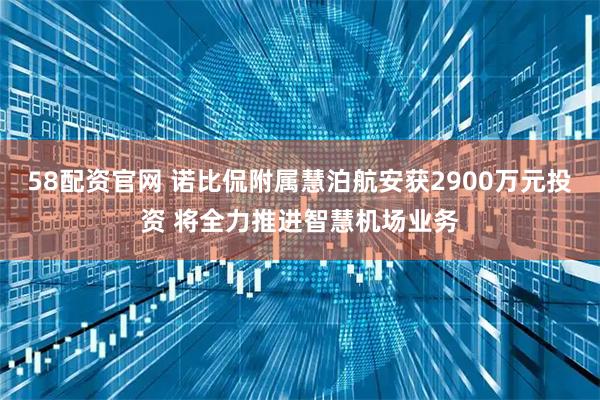 58配资官网 诺比侃附属慧泊航安获2900万元投资 将全力推进智慧机场业务