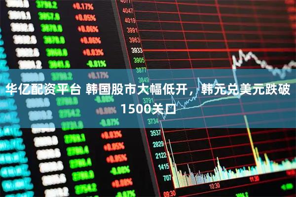 华亿配资平台 韩国股市大幅低开，韩元兑美元跌破1500关口