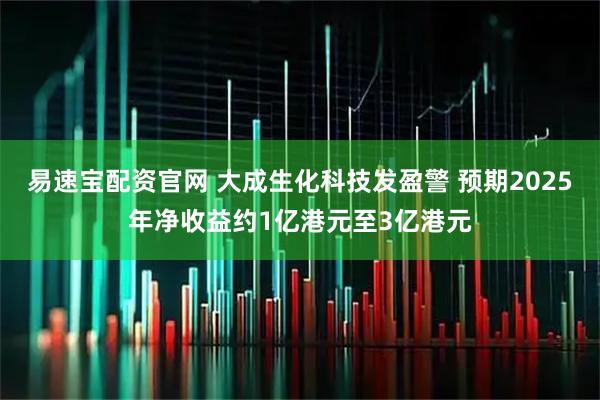 易速宝配资官网 大成生化科技发盈警 预期2025年净收益约1亿港元至3亿港元