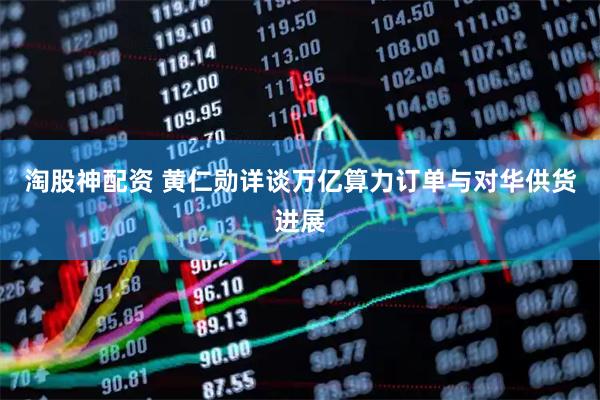 淘股神配资 黄仁勋详谈万亿算力订单与对华供货进展