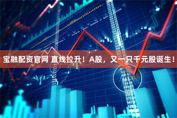 宝融配资官网 直线拉升！A股，又一只千元股诞生！