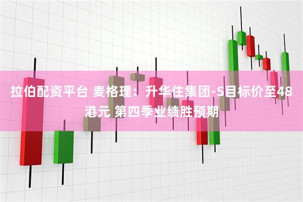 拉伯配资平台 麦格理：升华住集团-S目标价至48港元 第四季业绩胜预期