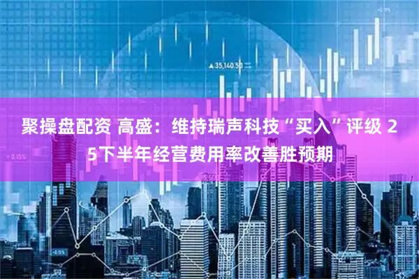 聚操盘配资 高盛：维持瑞声科技“买入”评级 25下半年经营费用率改善胜预期