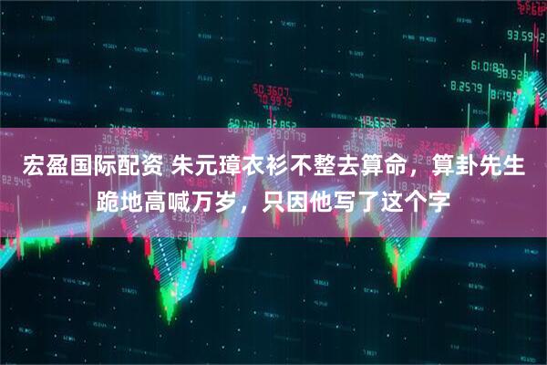 宏盈国际配资 朱元璋衣衫不整去算命，算卦先生跪地高喊万岁，只因他写了这个字