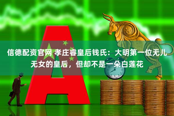 信德配资官网 孝庄睿皇后钱氏：大明第一位无儿无女的皇后，但却不是一朵白莲花