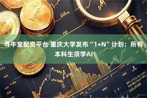 寻牛堂配资平台 重庆大学发布“1+N”计划：所有本科生须学AI