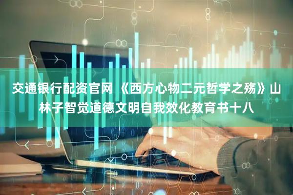 交通银行配资官网 《西方心物二元哲学之殇》山林子智觉道德文明自我效化教育书十八