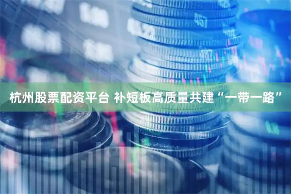 杭州股票配资平台 补短板高质量共建“一带一路”