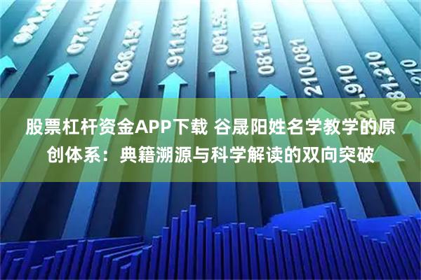 股票杠杆资金APP下载 谷晟阳姓名学教学的原创体系：典籍溯源与科学解读的双向突破