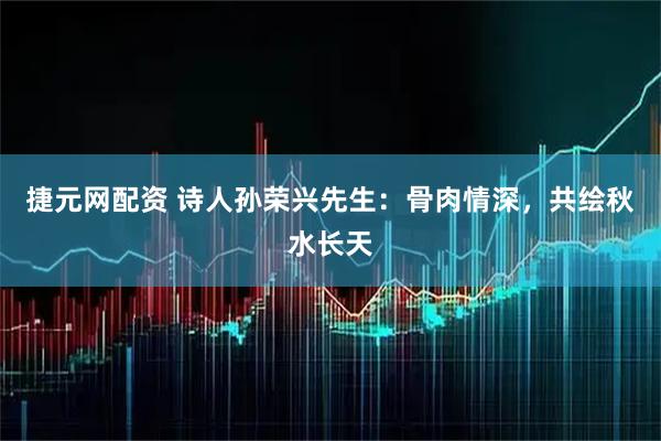 捷元网配资 诗人孙荣兴先生：骨肉情深，共绘秋水长天