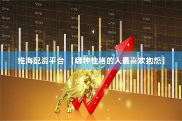 维海配资平台 【哪种性格的人最喜欢抱怨】