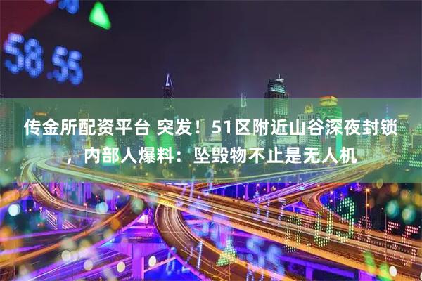 传金所配资平台 突发！51区附近山谷深夜封锁，内部人爆料：坠毁物不止是无人机