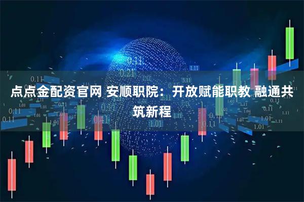 点点金配资官网 安顺职院：开放赋能职教 融通共筑新程