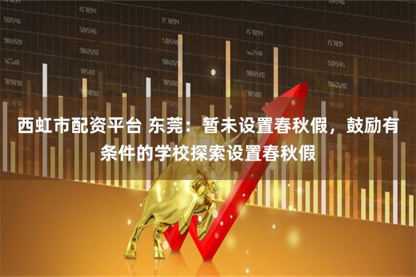 西虹市配资平台 东莞：暂未设置春秋假，鼓励有条件的学校探索设置春秋假