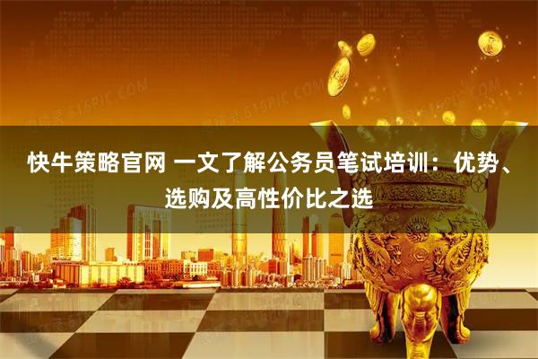 快牛策略官网 一文了解公务员笔试培训：优势、选购及高性价比之选