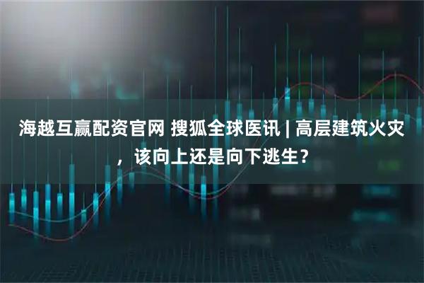 海越互赢配资官网 搜狐全球医讯 | 高层建筑火灾，该向上还是向下逃生？