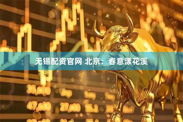 无锡配资官网 北京：春意漾花溪