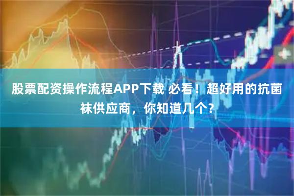 股票配资操作流程APP下载 必看！超好用的抗菌袜供应商，你知道几个？