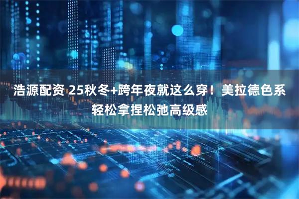 浩源配资 25秋冬+跨年夜就这么穿！美拉德色系轻松拿捏松弛高级感