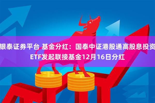 银泰证券平台 基金分红：国泰中证港股通高股息投资ETF发起联接基金12月16日分红