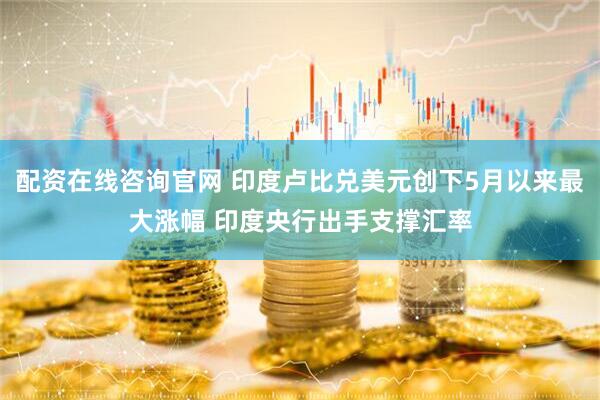 配资在线咨询官网 印度卢比兑美元创下5月以来最大涨幅 印度央行出手支撑汇率