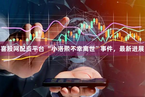 喜股网配资平台 “小洛熙不幸离世”事件，最新进展