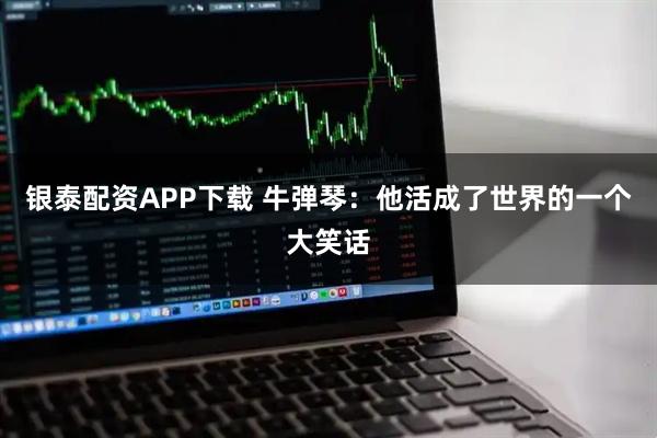 银泰配资APP下载 牛弹琴：他活成了世界的一个大笑话