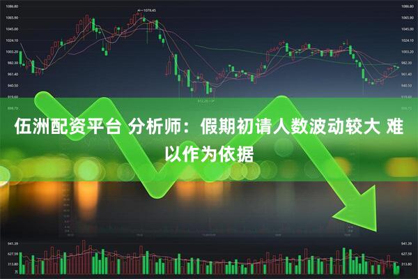 伍洲配资平台 分析师：假期初请人数波动较大 难以作为依据
