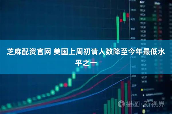 芝麻配资官网 美国上周初请人数降至今年最低水平之一