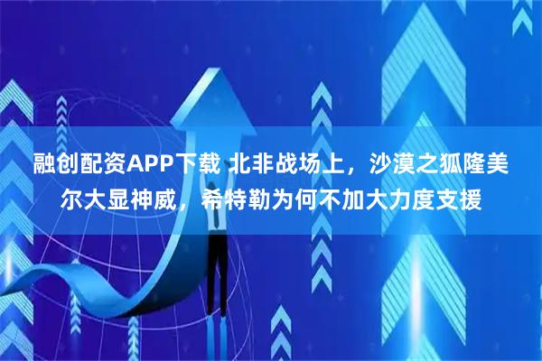 融创配资APP下载 北非战场上，沙漠之狐隆美尔大显神威，希特勒为何不加大力度支援