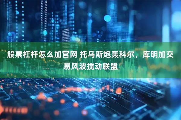 股票杠杆怎么加官网 托马斯炮轰科尔，库明加交易风波搅动联盟