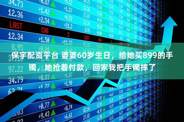 保宇配资平台 婆婆60岁生日，给她买899的手镯，她抢着付款，回家我把手镯摔了