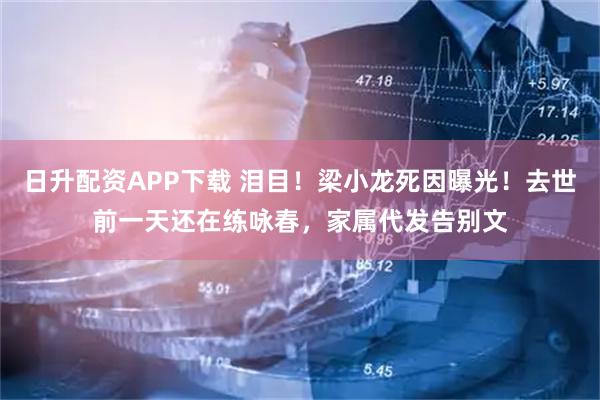 日升配资APP下载 泪目！梁小龙死因曝光！去世前一天还在练咏春，家属代发告别文