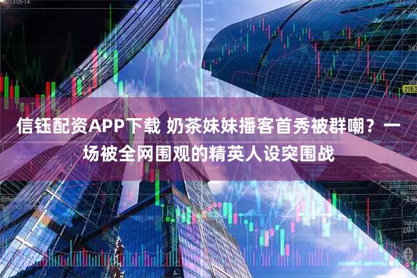 信钰配资APP下载 奶茶妹妹播客首秀被群嘲？一场被全网围观的精英人设突围战