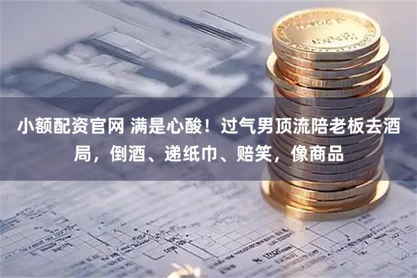 小额配资官网 满是心酸！过气男顶流陪老板去酒局，倒酒、递纸巾、赔笑，像商品