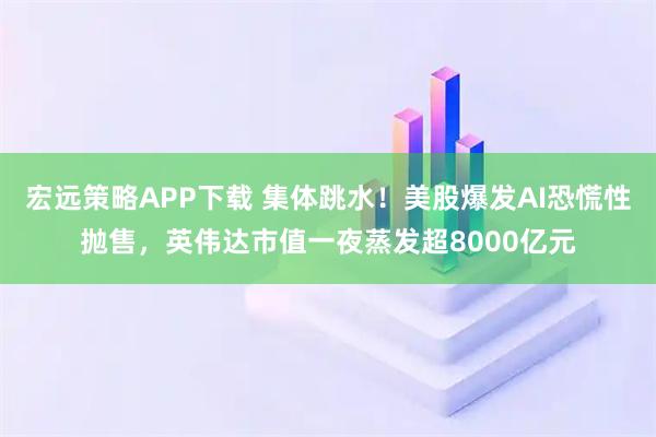 宏远策略APP下载 集体跳水！美股爆发AI恐慌性抛售，英伟达市值一夜蒸发超8000亿元