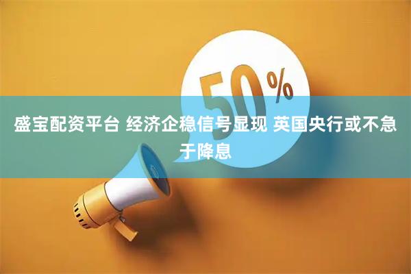盛宝配资平台 经济企稳信号显现 英国央行或不急于降息