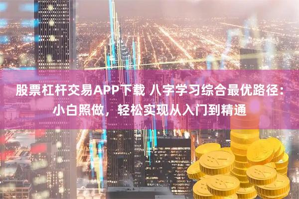 股票杠杆交易APP下载 八字学习综合最优路径：小白照做，轻松实现从入门到精通