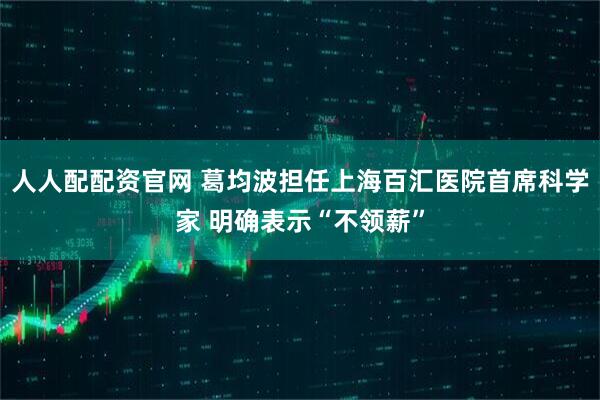 人人配配资官网 葛均波担任上海百汇医院首席科学家 明确表示“不领薪”