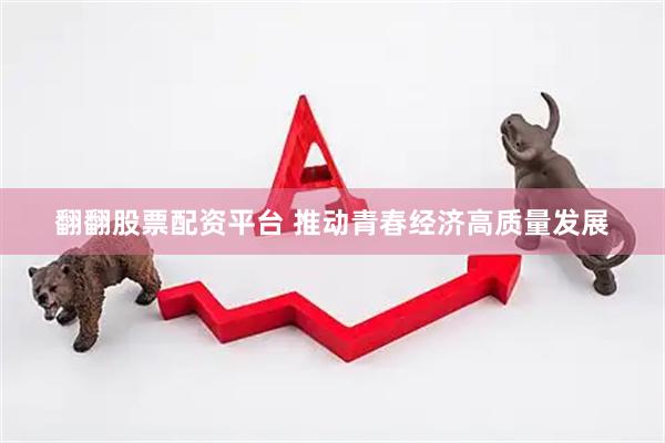 翻翻股票配资平台 推动青春经济高质量发展