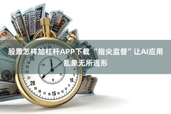 股票怎样加杠杆APP下载 “指尖监督”让AI应用乱象无所遁形