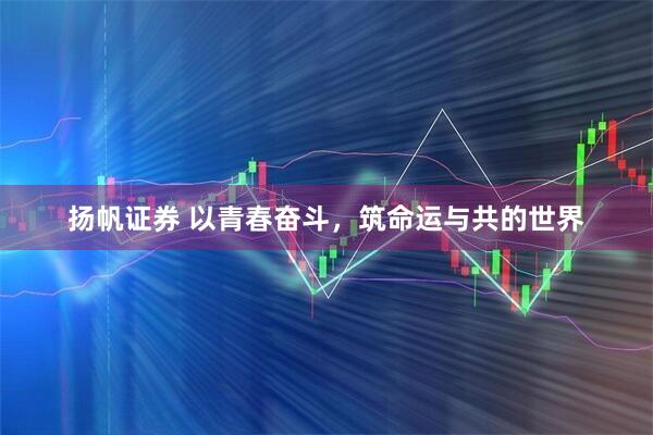 扬帆证券 以青春奋斗，筑命运与共的世界