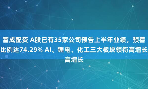 富成配资 A股已有35家公司预告上半年业绩，预喜比例达74.29% AI、锂电、化工三大板块领衔高增长
