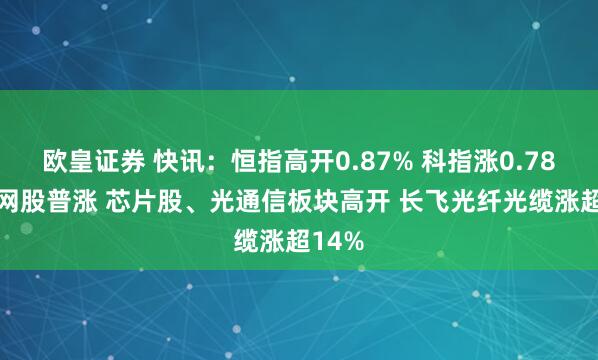欧皇证券 快讯：恒指高开0.87% 科指涨0.78% 科网股普涨 芯片股、光通信板块高开 长飞光纤光缆涨超14%