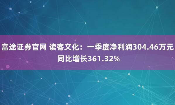 富途证券官网 读客文化：一季度净利润304.46万元 同比增长361.32%
